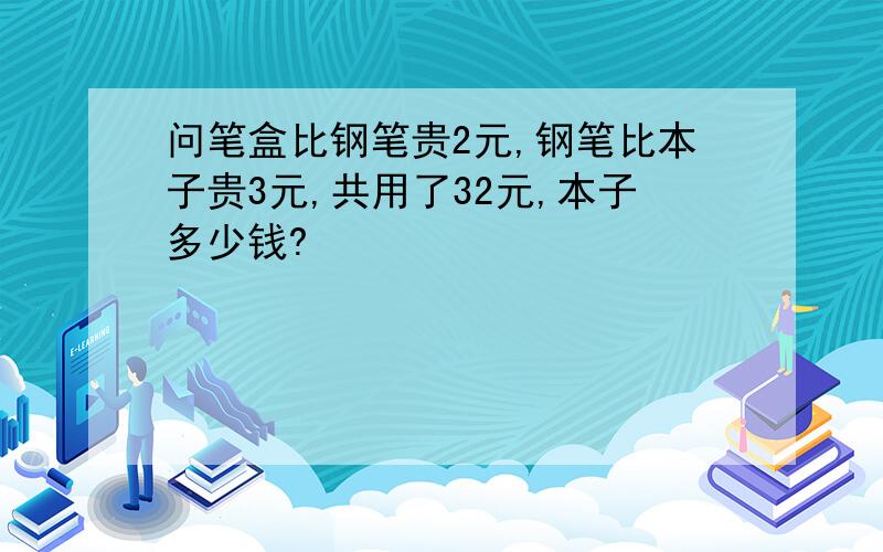 问笔盒比钢笔贵2元,钢笔比本子贵3元,共用了32元,本子多少钱?