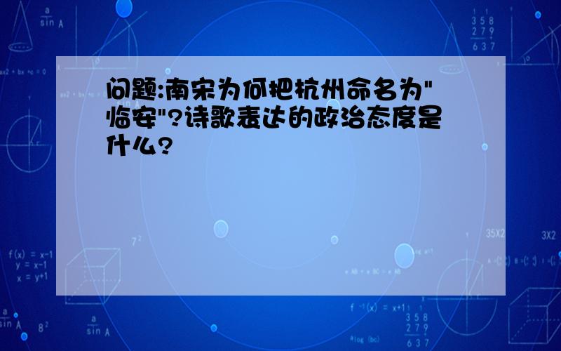 问题:南宋为何把杭州命名为"临安"?诗歌表达的政治态度是什么?