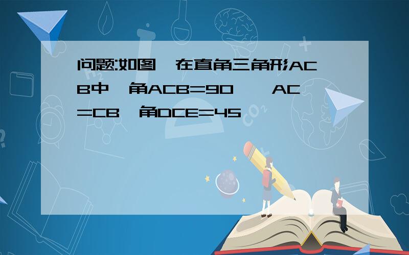 问题:如图,在直角三角形ACB中,角ACB=90°,AC=CB,角DCE=45°