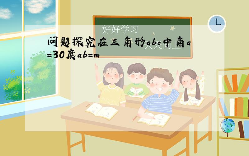 问题探究在三角形abc中角a=30度ab=m