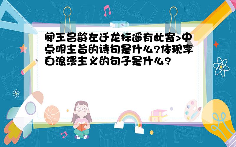 闻王昌龄左迁龙标遥有此寄>中点明主旨的诗句是什么?体现李白浪漫主义的句子是什么?