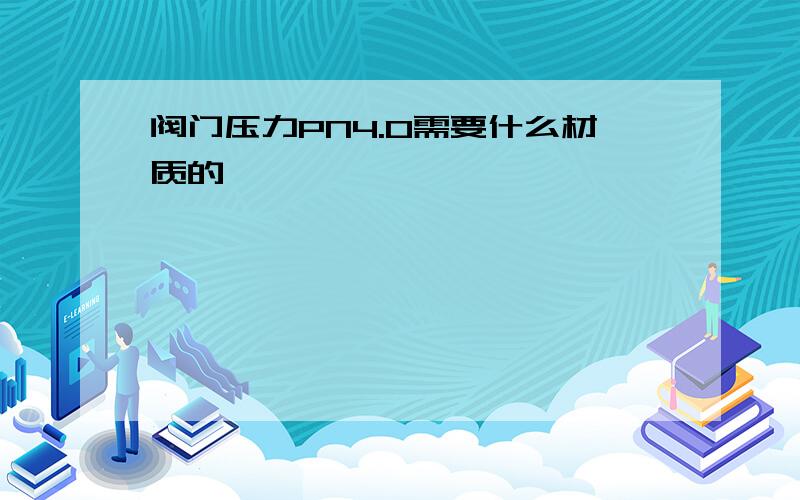 阀门压力PN4.0需要什么材质的