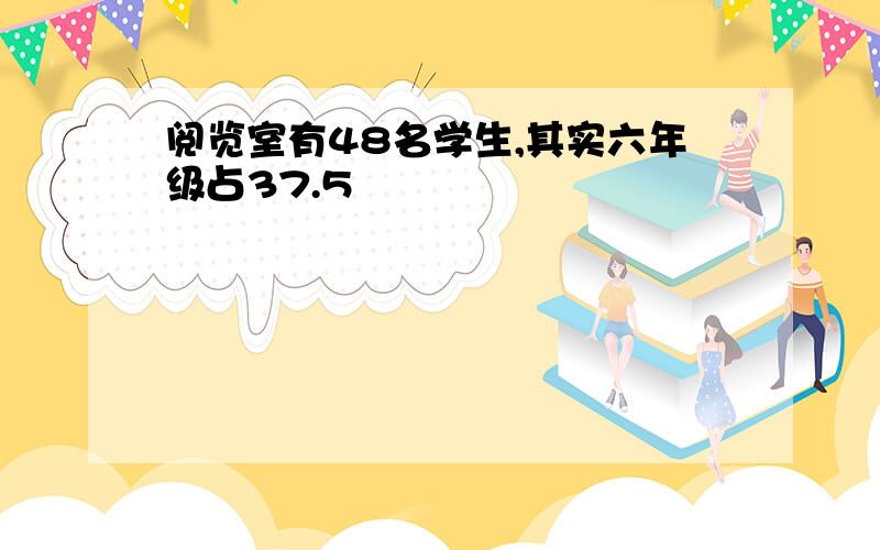 阅览室有48名学生,其实六年级占37.5