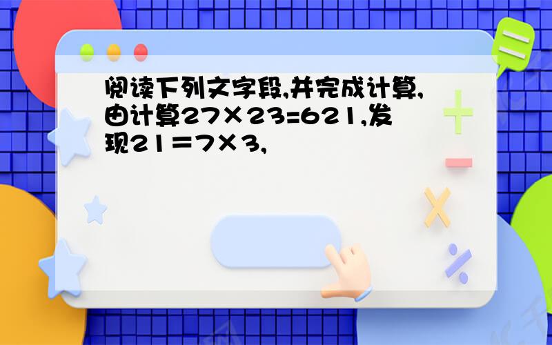 阅读下列文字段,并完成计算,由计算27×23=621,发现21＝7×3,