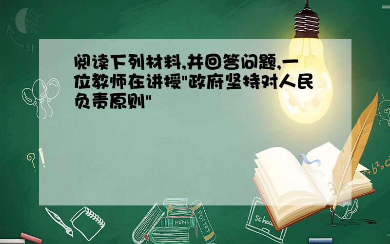 阅读下列材料,并回答问题,一位教师在讲授"政府坚持对人民负责原则"