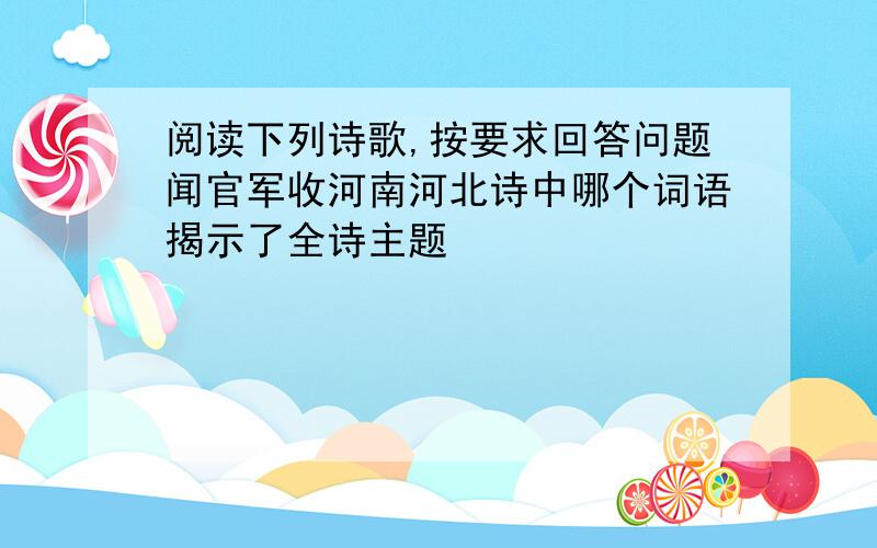 阅读下列诗歌,按要求回答问题闻官军收河南河北诗中哪个词语揭示了全诗主题