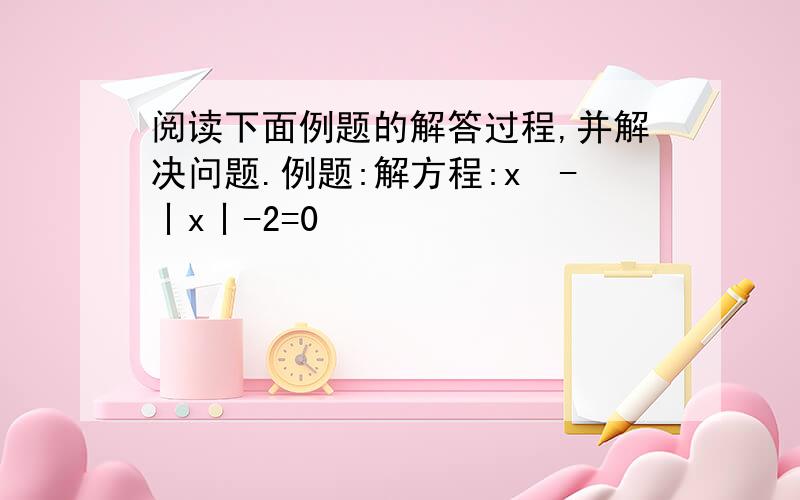 阅读下面例题的解答过程,并解决问题.例题:解方程:x²-丨x丨-2=0