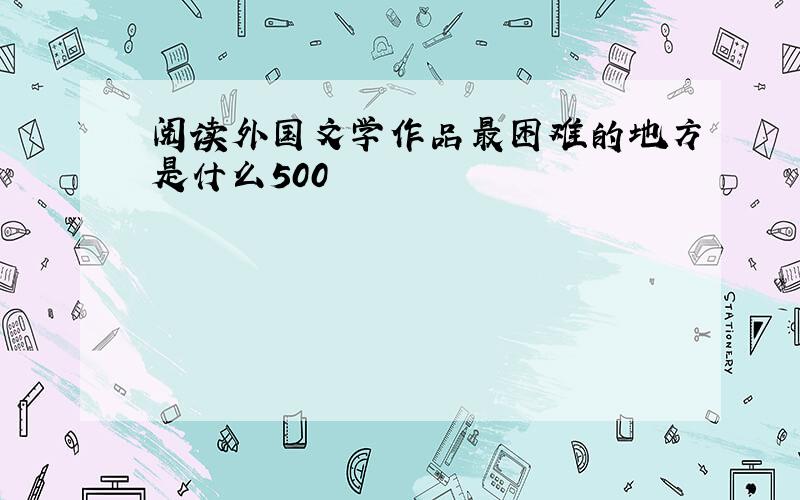 阅读外国文学作品最困难的地方是什么500