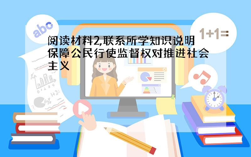 阅读材料2,联系所学知识说明保障公民行使监督权对推进社会主义