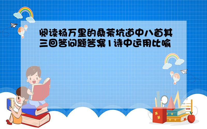 阅读杨万里的桑茶坑道中八首其三回答问题答案1诗中运用比喻