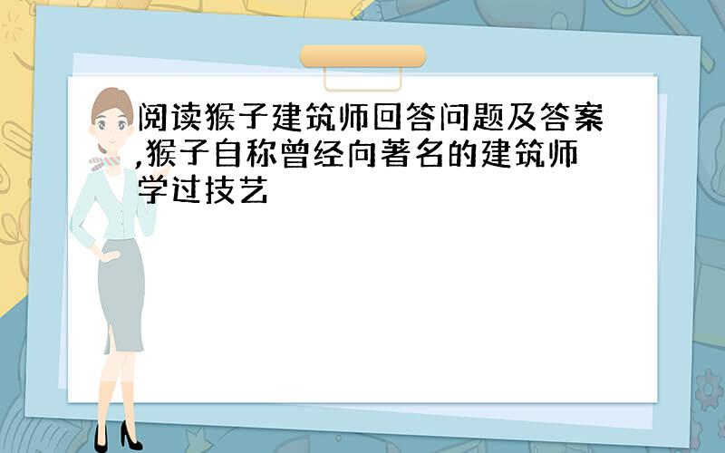 阅读猴子建筑师回答问题及答案,猴子自称曾经向著名的建筑师学过技艺