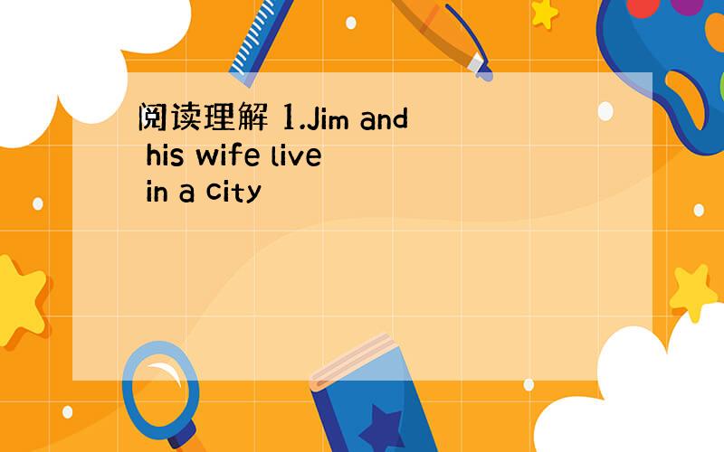 阅读理解 1.Jim and his wife live in a city