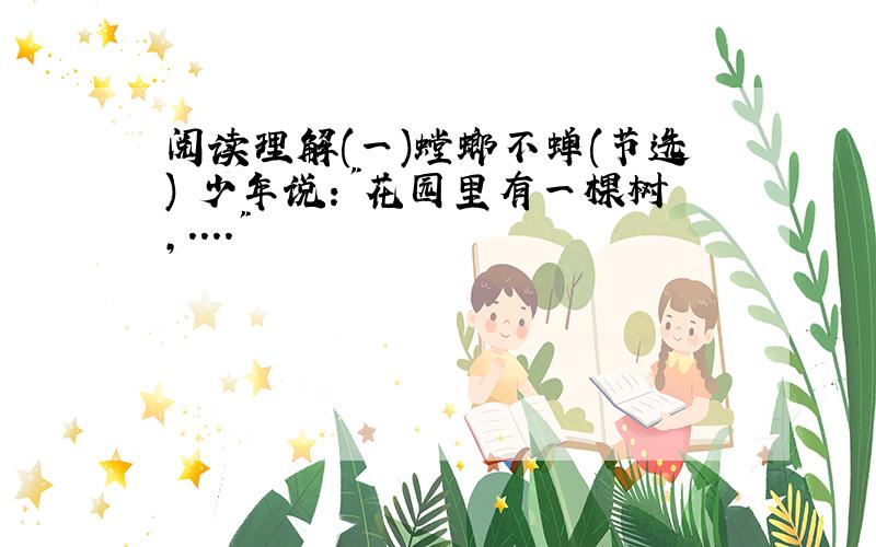 阅读理解(一)螳螂不蝉(节选) 少年说:"花园里有一棵树,...."