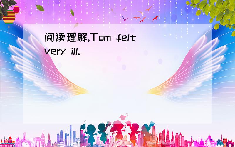 阅读理解,Tom felt very ill.