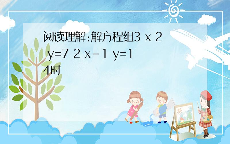 阅读理解:解方程组3 x 2 y=7 2 x-1 y=14时