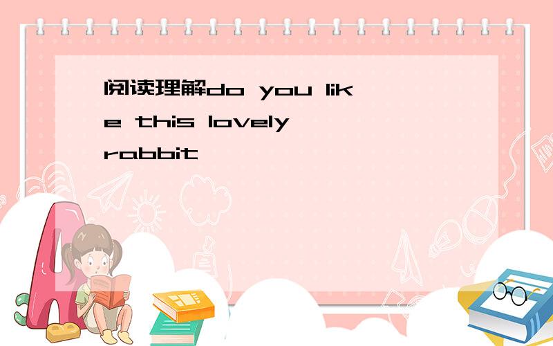 阅读理解do you like this lovely rabbit