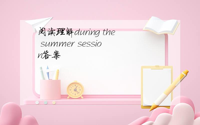 阅读理解during the summer session答案