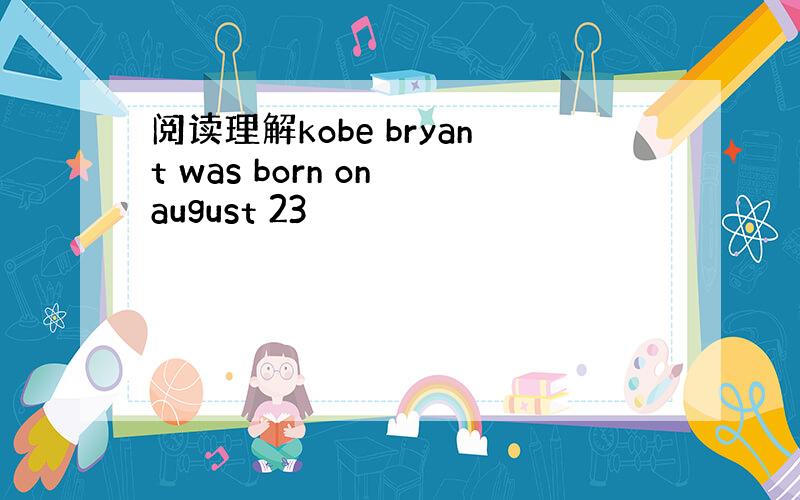 阅读理解kobe bryant was born on august 23