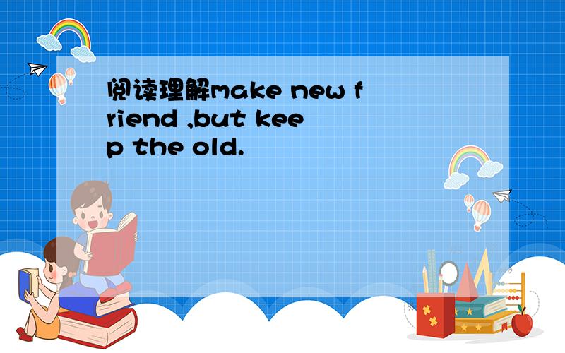 阅读理解make new friend ,but keep the old.