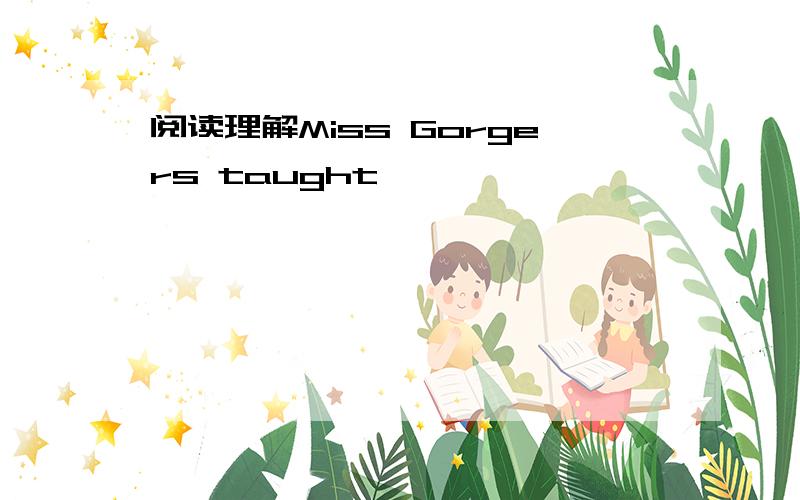 阅读理解Miss Gorgers taught