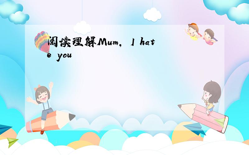 阅读理解Mum, I hate you