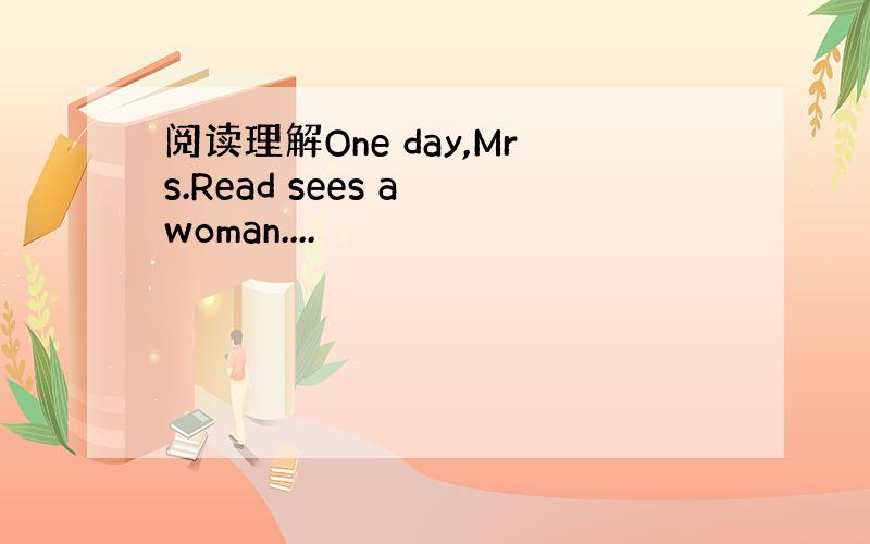 阅读理解One day,Mrs.Read sees a woman....