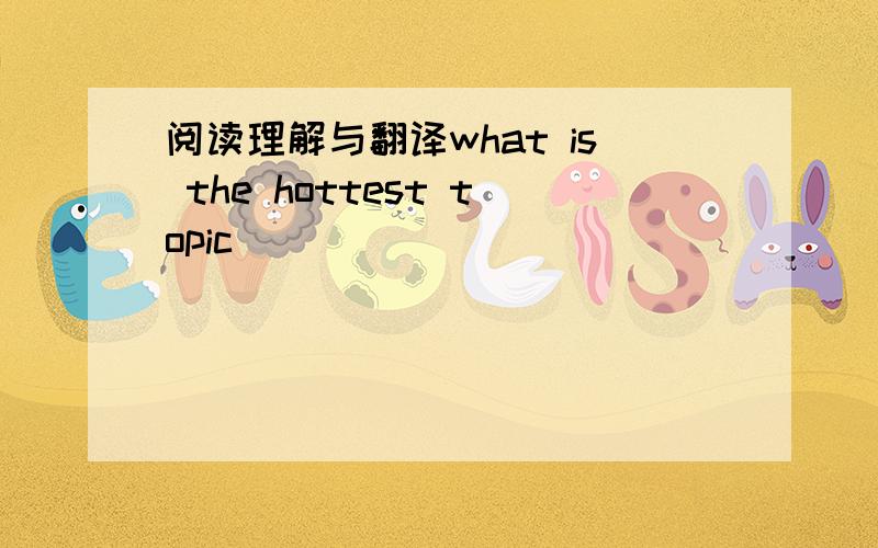 阅读理解与翻译what is the hottest topic