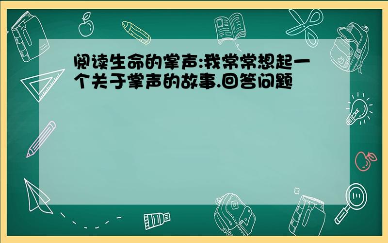 阅读生命的掌声:我常常想起一个关于掌声的故事.回答问题