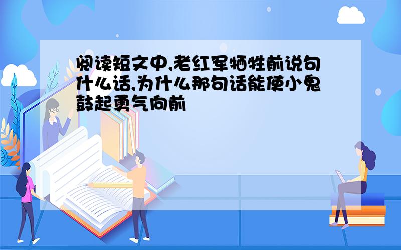 阅读短文中,老红军牺牲前说句什么话,为什么那句话能使小鬼鼓起勇气向前