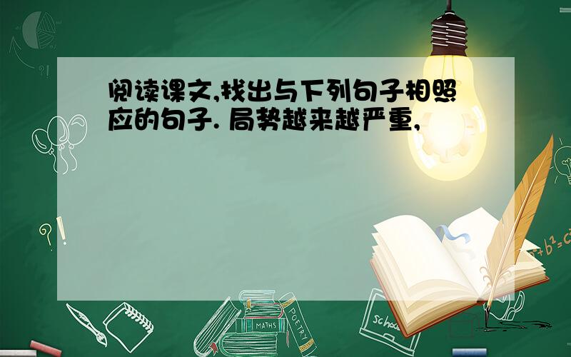 阅读课文,找出与下列句子相照应的句子. 局势越来越严重,