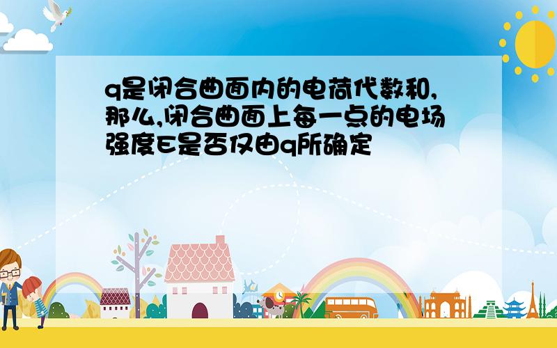 q是闭合曲面内的电荷代数和,那么,闭合曲面上每一点的电场强度E是否仅由q所确定