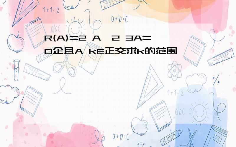 R(A)=2 A^2 3A=0企且A kE正交求k的范围