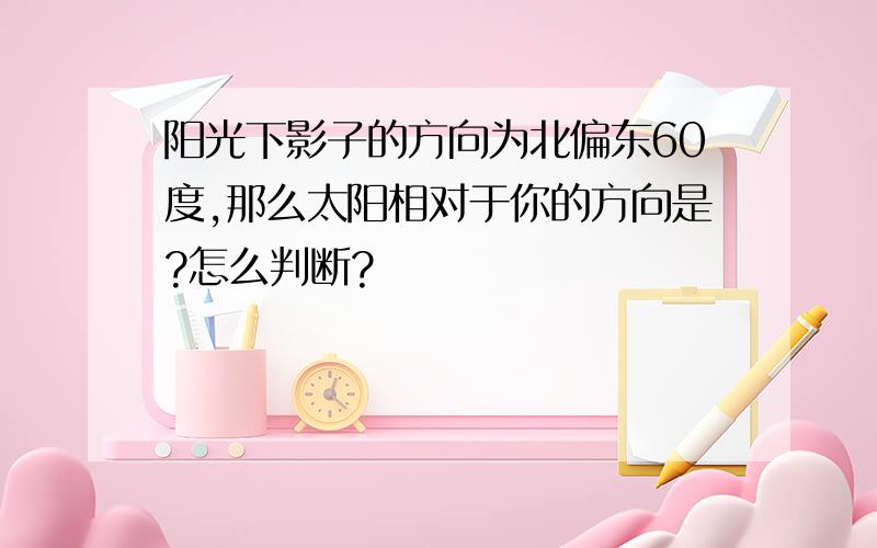 阳光下影子的方向为北偏东60度,那么太阳相对于你的方向是?怎么判断?