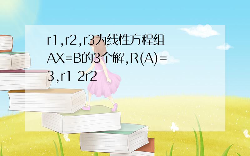 r1,r2,r3为线性方程组AX=B的3个解,R(A)=3,r1 2r2