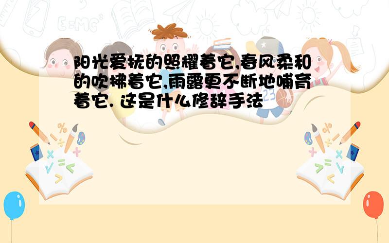 阳光爱抚的照耀着它,春风柔和的吹拂着它,雨露更不断地哺育着它. 这是什么修辞手法