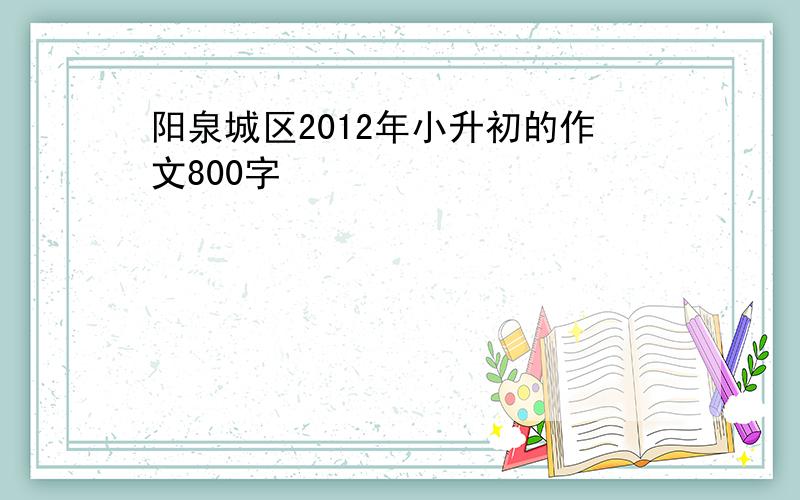 阳泉城区2012年小升初的作文800字