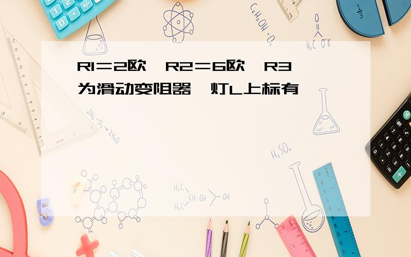 R1＝2欧,R2＝6欧,R3为滑动变阻器,灯L上标有