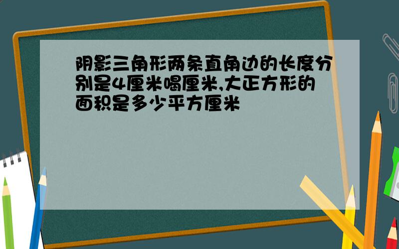 阴影三角形两条直角边的长度分别是4厘米喝厘米,大正方形的面积是多少平方厘米