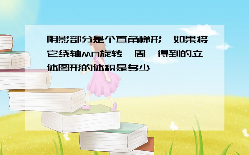 阴影部分是个直角梯形,如果将它绕轴MN旋转一周,得到的立体图形的体积是多少