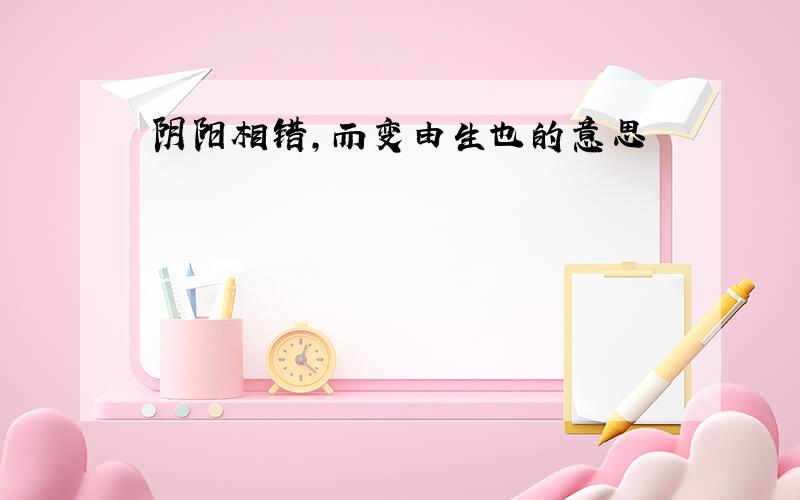 阴阳相错,而变由生也的意思