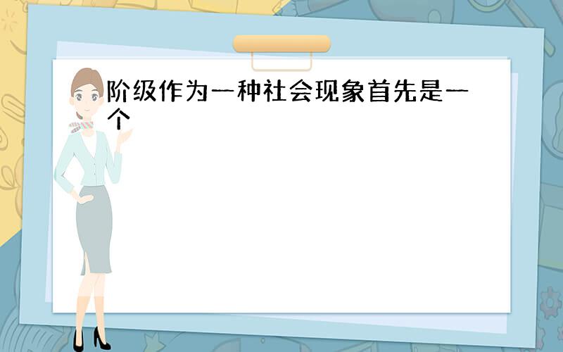 阶级作为一种社会现象首先是一个