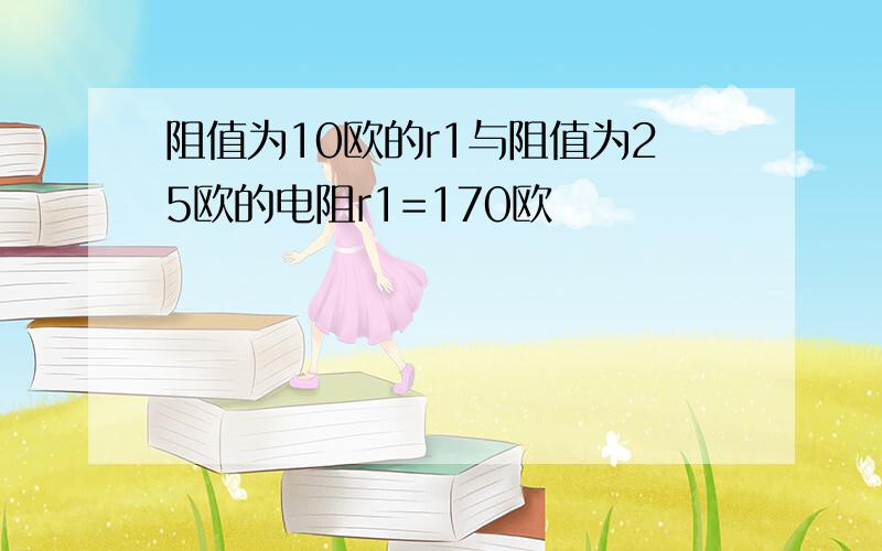 阻值为10欧的r1与阻值为25欧的电阻r1=170欧