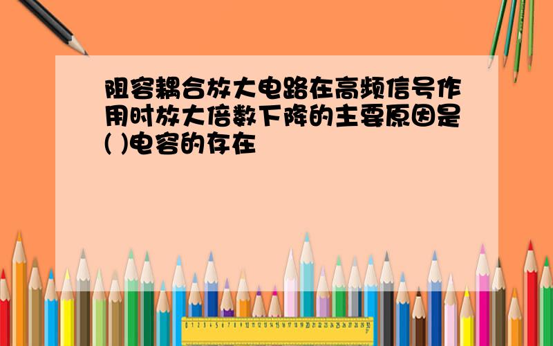 阻容耦合放大电路在高频信号作用时放大倍数下降的主要原因是( )电容的存在