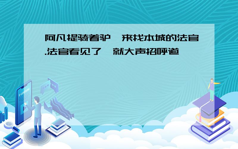 阿凡提骑着驴,来找本城的法官.法官看见了,就大声招呼道