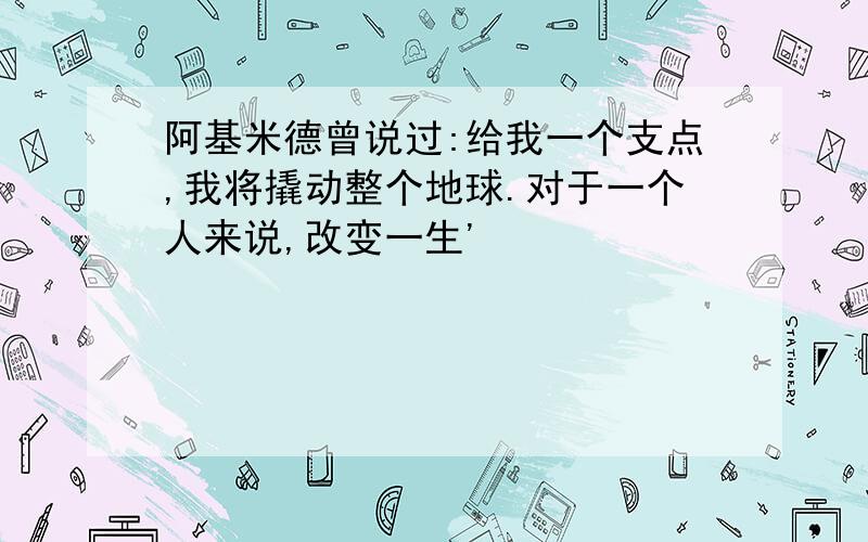 阿基米德曾说过:给我一个支点,我将撬动整个地球.对于一个人来说,改变一生'