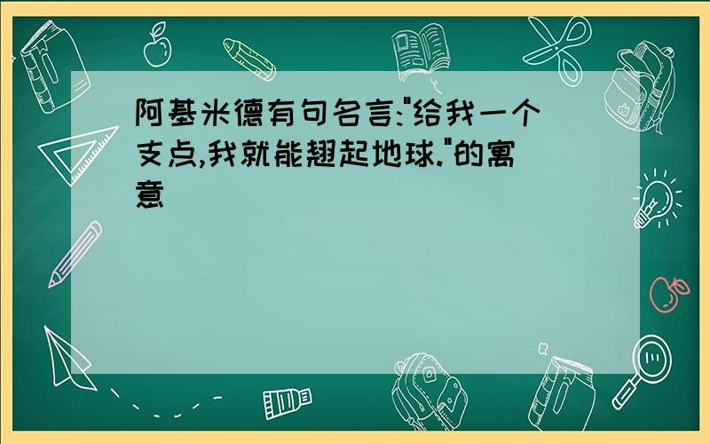 阿基米德有句名言:"给我一个支点,我就能翘起地球."的寓意