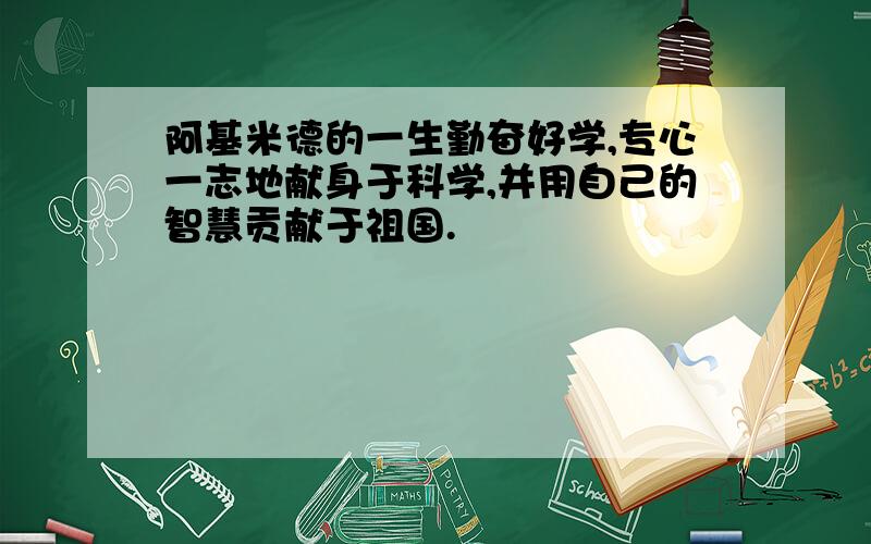 阿基米德的一生勤奋好学,专心一志地献身于科学,并用自己的智慧贡献于祖国.