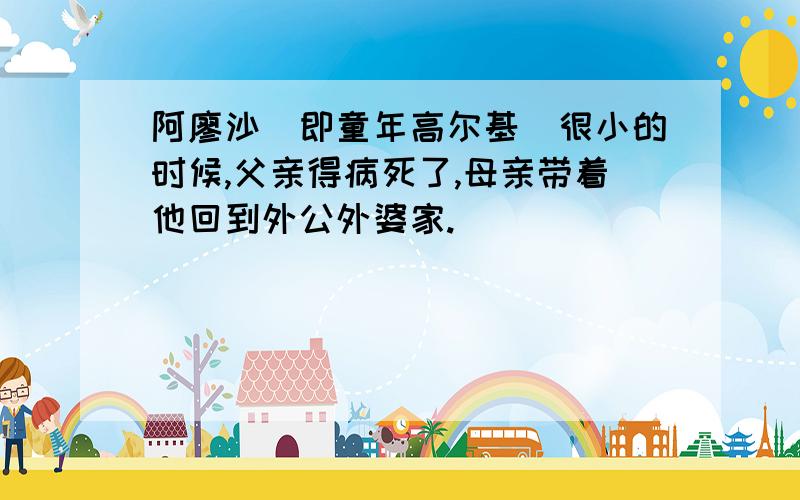 阿廖沙(即童年高尔基)很小的时候,父亲得病死了,母亲带着他回到外公外婆家.