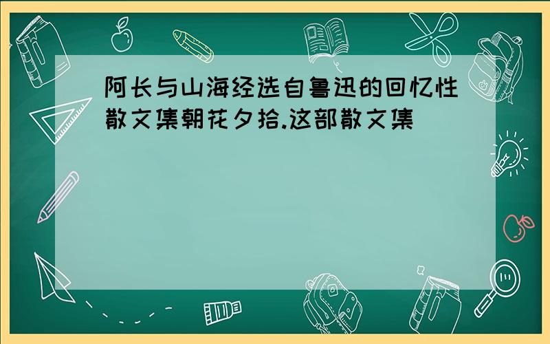 阿长与山海经选自鲁迅的回忆性散文集朝花夕拾.这部散文集