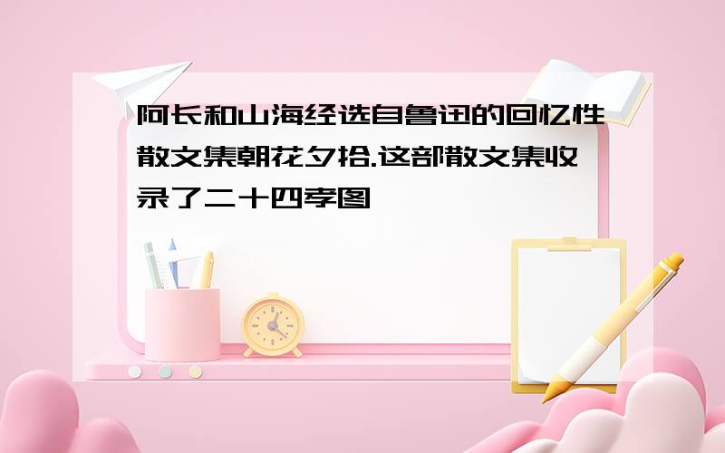 阿长和山海经选自鲁迅的回忆性散文集朝花夕拾.这部散文集收录了二十四孝图